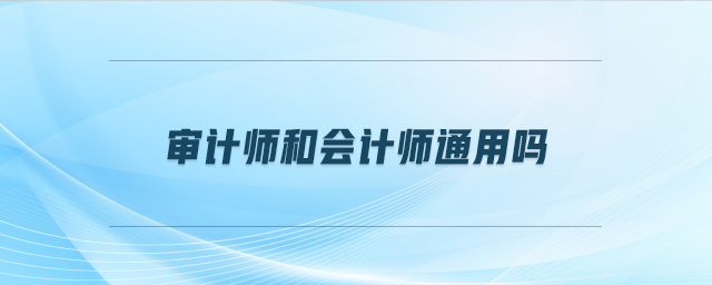 審計(jì)師和會(huì)計(jì)師通用嗎