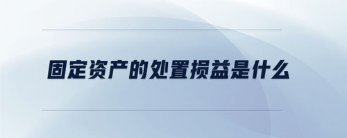 固定資產(chǎn)的處置損益是什么 固定資產(chǎn)的處置損益是什么