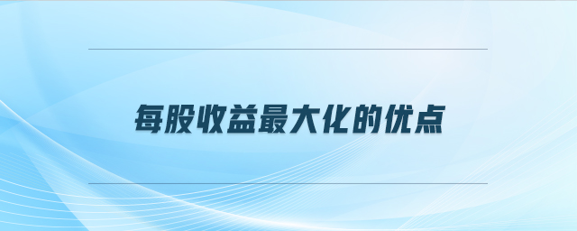 每股收益最大化的優(yōu)點(diǎn) 每股收益最大化的優(yōu)點(diǎn)