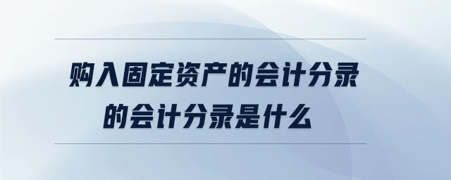 購入固定資產(chǎn)的會(huì)計(jì)分錄的會(huì)計(jì)分錄是什么