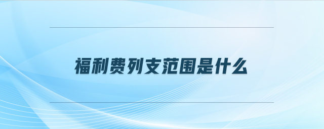 福利費(fèi)列支范圍是什么 福利費(fèi)列支范圍是什么