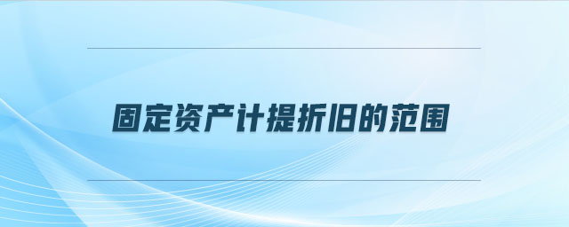 固定資產(chǎn)計(jì)提折舊的范圍 固定資產(chǎn)計(jì)提折舊的范圍