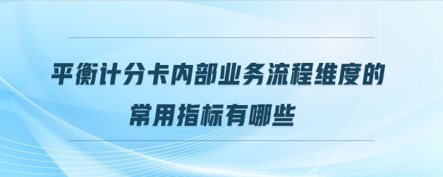 平衡計分卡內(nèi)部業(yè)務流程維度的常用指標有哪些 平衡計分卡內(nèi)部業(yè)務流程維度的常用指標有哪些