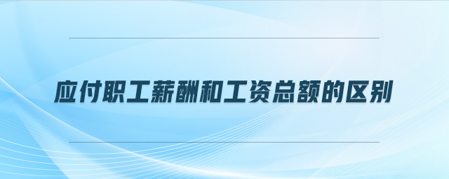 應(yīng)付職工薪酬和工資總額的區(qū)別