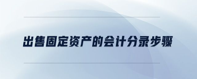 出售固定資產(chǎn)的會(huì)計(jì)分錄步驟 出售固定資產(chǎn)的會(huì)計(jì)分錄步驟