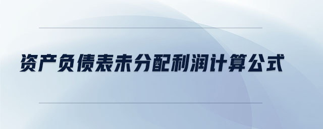 資產(chǎn)負(fù)債表未分配利潤計算公式