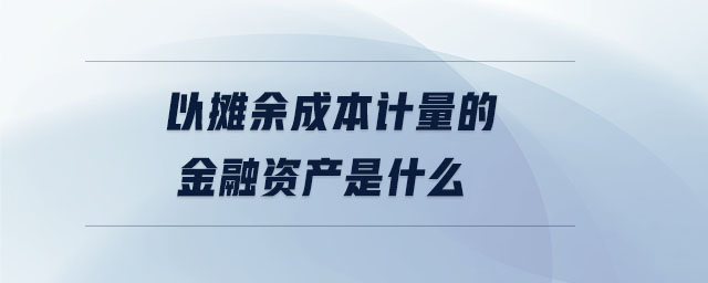 以攤余成本計(jì)量的金融資產(chǎn)是什么