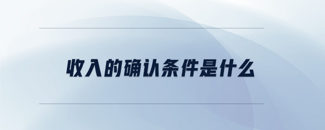 收入的確認條件是什么 收入的確認條件是什么