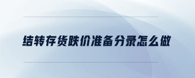 結(jié)轉(zhuǎn)存貨跌價準備分錄怎么做 結(jié)轉(zhuǎn)存貨跌價準備分錄怎么做
