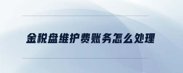 金稅盤維護(hù)費賬務(wù)怎么處理 金稅盤維護(hù)費賬務(wù)怎么處理