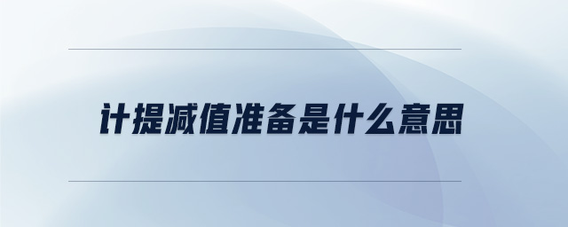計提減值準(zhǔn)備是什么意思 計提減值準(zhǔn)備是什么意思