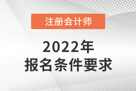 2022年吉林省長春注冊會計師報名條件和要求是什么？