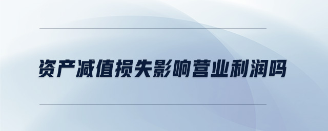 資產(chǎn)減值損失影響營業(yè)利潤嗎