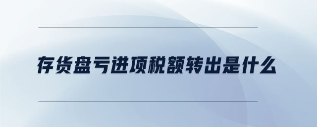 存貨盤虧進項稅額轉出是什么 存貨盤虧進項稅額轉出是什么