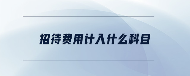 招待費(fèi)用計(jì)入什么科目 招待費(fèi)用計(jì)入什么科目
