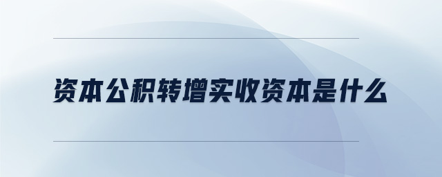 資本公積轉(zhuǎn)增實收資本是什么 資本公積轉(zhuǎn)增實收資本是什么