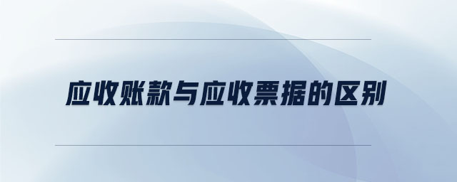 應(yīng)收賬款與應(yīng)收票據(jù)的區(qū)別 應(yīng)收賬款與應(yīng)收票據(jù)的區(qū)別