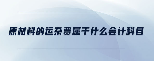 原材料的運(yùn)雜費(fèi)屬于什么會計(jì)科目 原材料的運(yùn)雜費(fèi)屬于什么會計(jì)科目