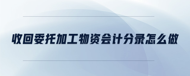 收回委托加工物資會計分錄怎么做 收回委托加工物資會計分錄怎么做