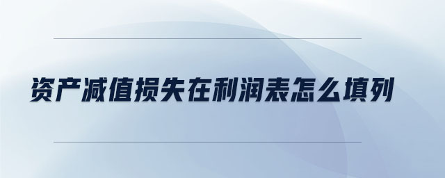 資產(chǎn)減值損失在利潤(rùn)表怎么填列 資產(chǎn)減值損失在利潤(rùn)表怎么填列
