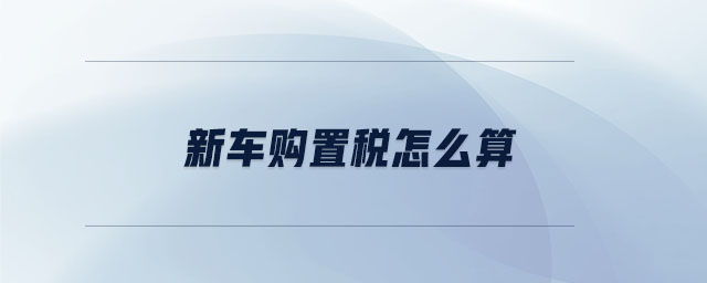 新車(chē)購(gòu)置稅怎么算 新車(chē)購(gòu)置稅怎么算