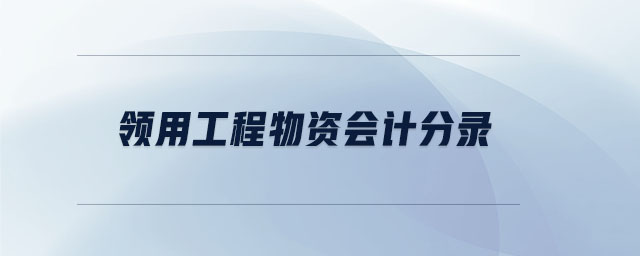 領(lǐng)用工程物資會(huì)計(jì)分錄 領(lǐng)用工程物資會(huì)計(jì)分錄