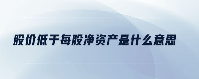 股價低于每股凈資產(chǎn)是什么意思 股價低于每股凈資產(chǎn)是什么意思