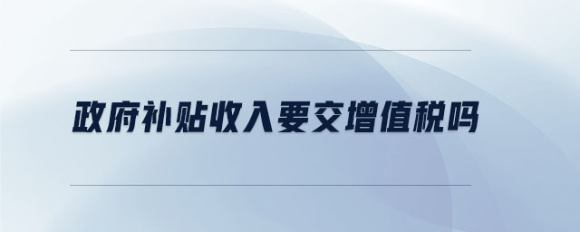 政府補(bǔ)貼收入要交增值稅嗎 政府補(bǔ)貼收入要交增值稅嗎