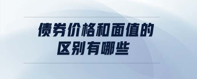 債券價(jià)格和面值的區(qū)別有哪些 債券價(jià)格和面值的區(qū)別有哪些