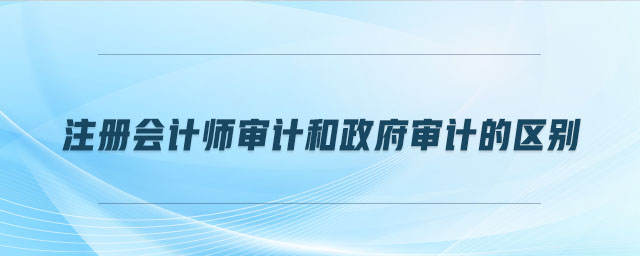 注冊會計師審計和政府審計的區(qū)別 注冊會計師審計和政府審計的區(qū)別