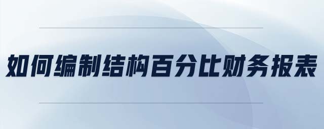 如何編制結(jié)構(gòu)百分比財務(wù)報表 如何編制結(jié)構(gòu)百分比財務(wù)報表