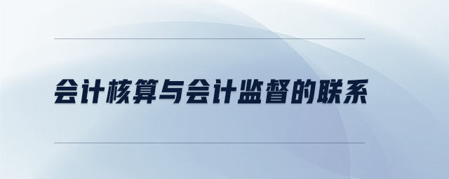 會計核算與會計監(jiān)督的聯(lián)系 會計核算與會計監(jiān)督的聯(lián)系