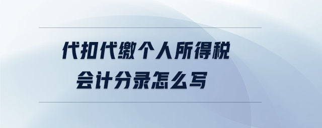 代扣代繳個人所得稅會計分錄怎么寫 代扣代繳個人所得稅會計分錄怎么寫
