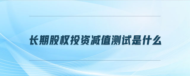 長期股權(quán)投資減值測試是什么