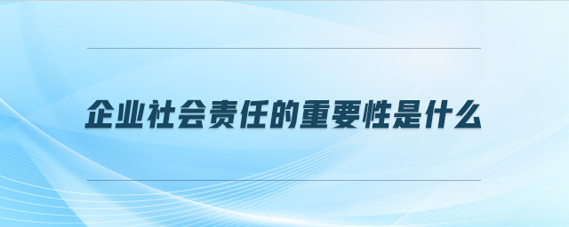 企業(yè)社會責(zé)任的重要性是什么 企業(yè)社會責(zé)任的重要性是什么