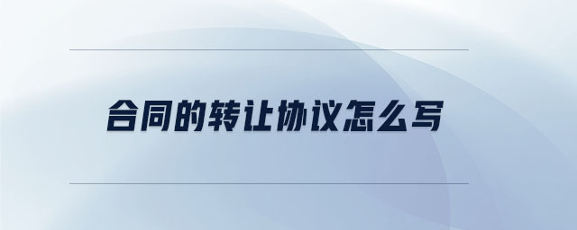 合同的轉讓協(xié)議怎么寫 合同的轉讓協(xié)議怎么寫
