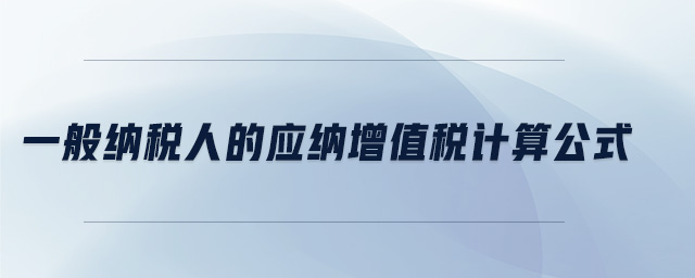 一般納稅人的應(yīng)納增值稅計算公式