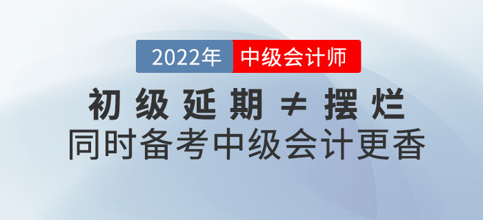 初級(jí)延期≠擺爛，同時(shí)備考2022中級(jí)會(huì)計(jì)師不香嗎？