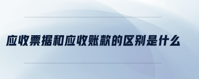 應(yīng)收票據(jù)和應(yīng)收賬款的區(qū)別是什么 應(yīng)收票據(jù)和應(yīng)收賬款的區(qū)別是什么