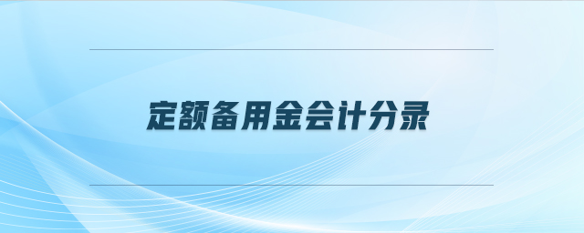 定額備用金會(huì)計(jì)分錄 定額備用金會(huì)計(jì)分錄