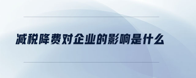 減稅降費對企業(yè)的影響是什么 減稅降費對企業(yè)的影響是什么