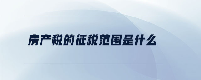 房產(chǎn)稅的征稅范圍是什么 房產(chǎn)稅的征稅范圍是什么