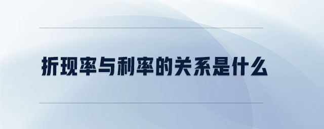 折現(xiàn)率與利率的關(guān)系是什么 折現(xiàn)率與利率的關(guān)系是什么