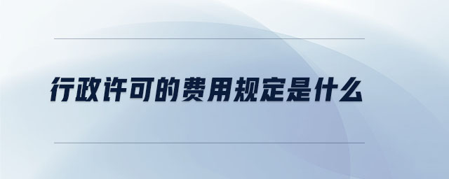 行政許可的費用規(guī)定是什么