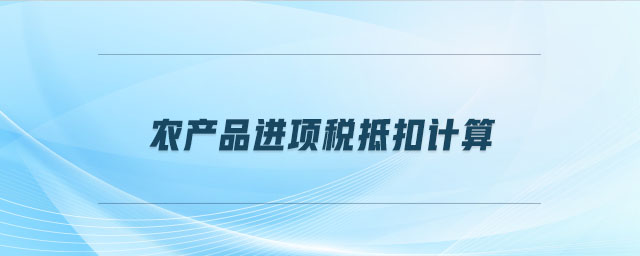 農(nóng)產(chǎn)品進(jìn)項(xiàng)稅抵扣計(jì)算 農(nóng)產(chǎn)品進(jìn)項(xiàng)稅抵扣計(jì)算
