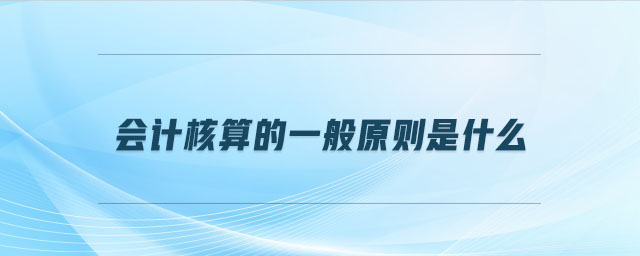 會(huì)計(jì)核算的一般原則是什么 會(huì)計(jì)核算的一般原則是什么