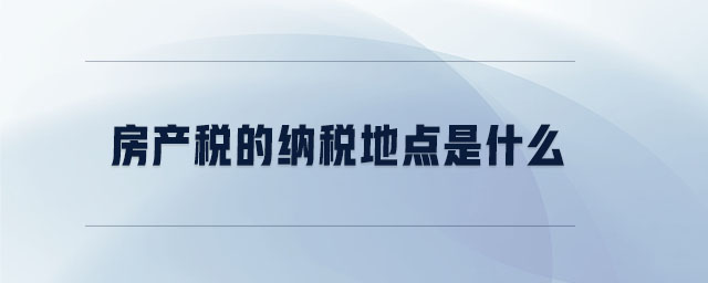 房產(chǎn)稅的納稅地點(diǎn)是什么