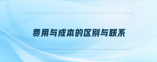 費(fèi)用與成本的區(qū)別與聯(lián)系