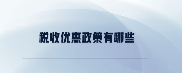 稅收優(yōu)惠政策有哪些 稅收優(yōu)惠政策有哪些