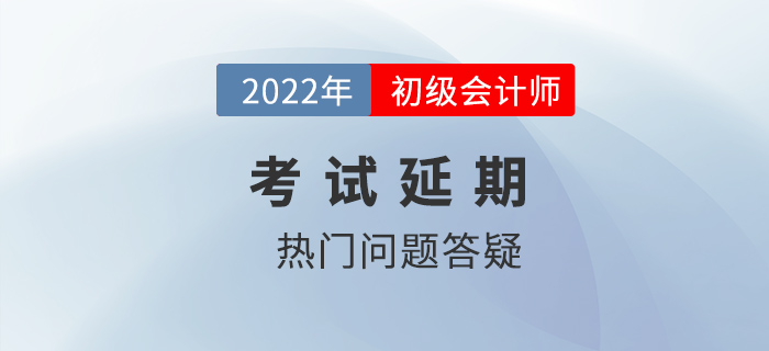 2022年初級(jí)會(huì)計(jì)考試延期熱門問題答疑